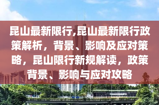 昆山最新限行,昆山最新限行政策解析，背景、影響及應(yīng)對策略，昆山限行新規(guī)解讀，政策背景、影響與應(yīng)對攻略