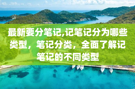 最新要分筆記,記筆記分為哪些類型，筆記分類，全面了解記筆記的不同類型