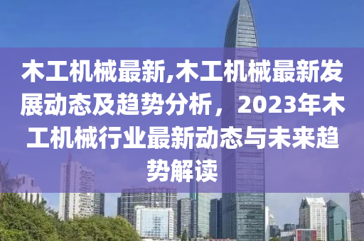 木工機(jī)械最新,木工機(jī)械最新發(fā)展動(dòng)態(tài)及趨勢(shì)分析，2023年木工機(jī)械行業(yè)最新動(dòng)態(tài)與未來(lái)趨勢(shì)解讀