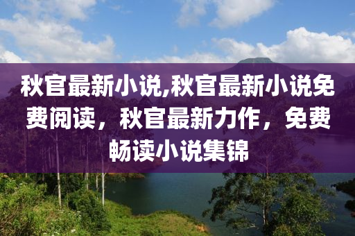 秋官最新小說,秋官最新小說免費閱讀，秋官最新力作，免費暢讀小說集錦