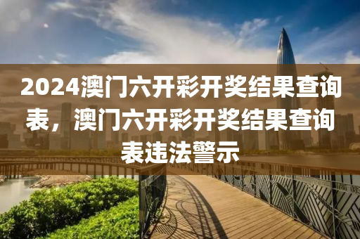 2024澳門六開彩開獎結(jié)果查詢表，澳門六開彩開獎結(jié)果查詢表違法警示