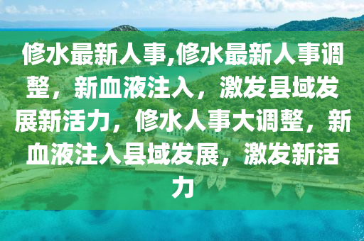 修水最新人事,修水最新人事調(diào)整，新血液注入，激發(fā)縣域發(fā)展新活力，修水人事大調(diào)整，新血液注入縣域發(fā)展，激發(fā)新活力-第1張圖片-姜太公愛(ài)釣魚