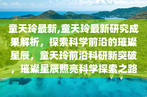 童天玲最新,童天玲最新研究成果解析，探索科學(xué)前沿的璀璨星辰，童天玲前沿科研新突破，璀璨星辰照亮科學(xué)探索之路