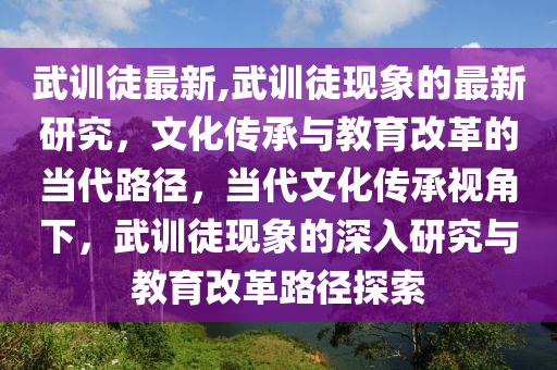 武訓(xùn)徒最新,武訓(xùn)徒現(xiàn)象的最新研究，文化傳承與教育改革的當(dāng)代路徑，當(dāng)代文化傳承視角下，武訓(xùn)徒現(xiàn)象的深入研究與教育改革路徑探索