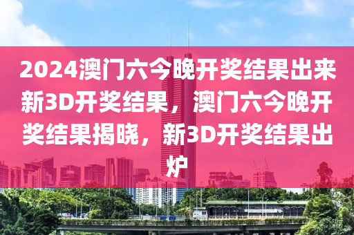 2024澳門六今晚開獎(jiǎng)結(jié)果出來新3D開獎(jiǎng)結(jié)果，澳門六今晚開獎(jiǎng)結(jié)果揭曉，新3D開獎(jiǎng)結(jié)果出爐-第1張圖片-姜太公愛釣魚