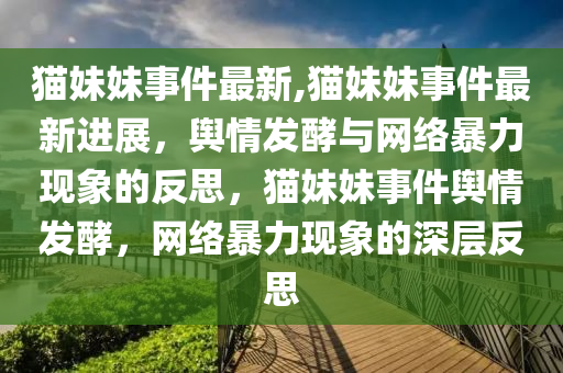 貓妹妹事件最新,貓妹妹事件最新進展，輿情發(fā)酵與網(wǎng)絡暴力現(xiàn)象的反思，貓妹妹事件輿情發(fā)酵，網(wǎng)絡暴力現(xiàn)象的深層反思