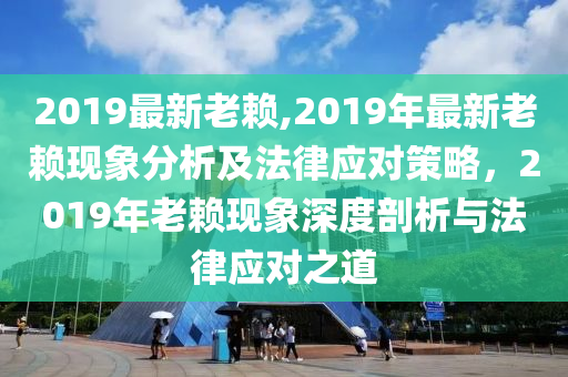 2019最新老賴,2019年最新老賴現(xiàn)象分析及法律應對策略，2019年老賴現(xiàn)象深度剖析與法律應對之道