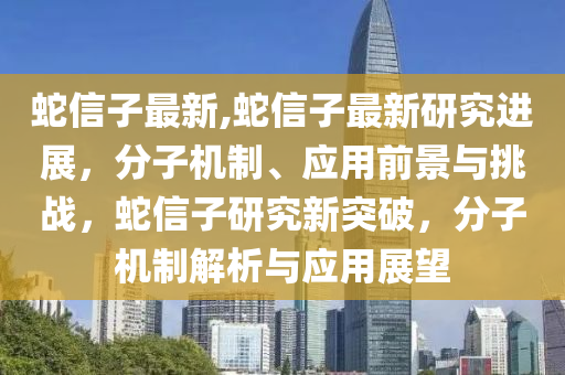 蛇信子最新,蛇信子最新研究進(jìn)展，分子機(jī)制、應(yīng)用前景與挑戰(zhàn)，蛇信子研究新突破，分子機(jī)制解析與應(yīng)用展望