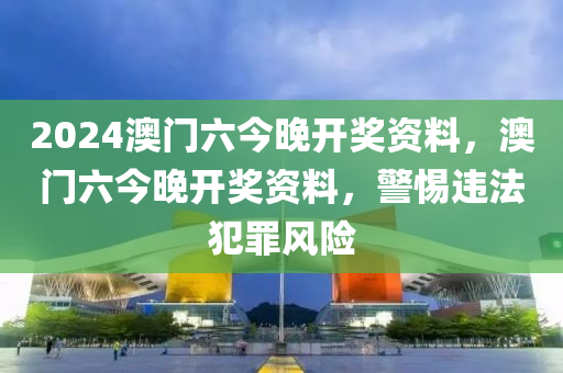 2024澳門六今晚開獎(jiǎng)資料，澳門六今晚開獎(jiǎng)資料，警惕違法犯罪風(fēng)險(xiǎn)-第1張圖片-姜太公愛釣魚