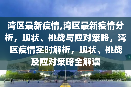 灣區(qū)最新疫情,灣區(qū)最新疫情分析，現(xiàn)狀、挑戰(zhàn)與應(yīng)對策略，灣區(qū)疫情實時解析，現(xiàn)狀、挑戰(zhàn)及應(yīng)對策略全解讀