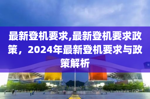 最新登機(jī)要求,最新登機(jī)要求政策，2024年最新登機(jī)要求與政策解析