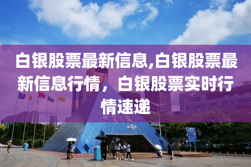 白銀股票最新信息,白銀股票最新信息行情，白銀股票實時行情速遞