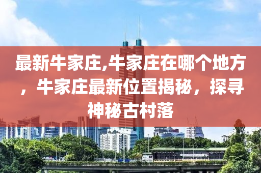 最新牛家莊,牛家莊在哪個(gè)地方，牛家莊最新位置揭秘，探尋神秘古村落