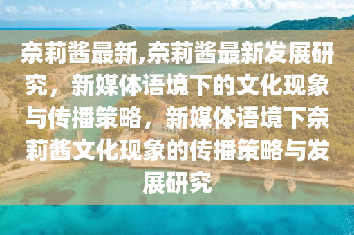 奈莉醬最新,奈莉醬最新發(fā)展研究，新媒體語(yǔ)境下的文化現(xiàn)象與傳播策略，新媒體語(yǔ)境下奈莉醬文化現(xiàn)象的傳播策略與發(fā)展研究