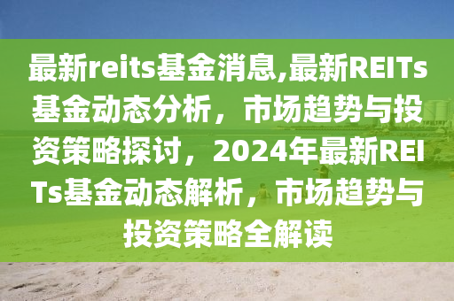 最新reits基金消息,最新REITs基金動(dòng)態(tài)分析，市場(chǎng)趨勢(shì)與投資策略探討，2024年最新REITs基金動(dòng)態(tài)解析，市場(chǎng)趨勢(shì)與投資策略全解讀-第1張圖片-姜太公愛釣魚