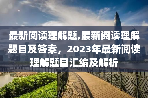 最新閱讀理解題,最新閱讀理解題目及答案，2023年最新閱讀理解題目匯編及解析