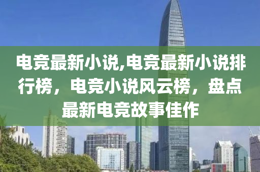 電競最新小說,電競最新小說排行榜，電競小說風(fēng)云榜，盤點最新電競故事佳作