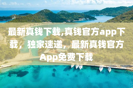 最新真錢下載,真錢官方app下載，獨(dú)家速遞，最新真錢官方App免費(fèi)下載