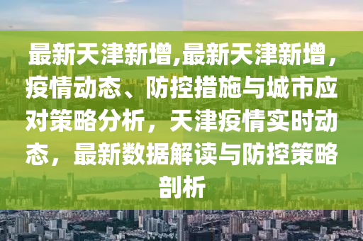 最新天津新增,最新天津新增，疫情動態(tài)、防控措施與城市應(yīng)對策略分析，天津疫情實時動態(tài)，最新數(shù)據(jù)解讀與防控策略剖析