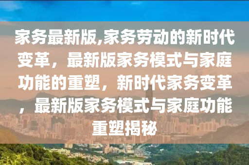 家務最新版,家務勞動的新時代變革，最新版家務模式與家庭功能的重塑，新時代家務變革，最新版家務模式與家庭功能重塑揭秘