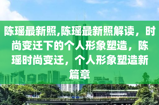 陳瑤最新照,陳瑤最新照解讀，時尚變遷下的個人形象塑造，陳瑤時尚變遷，個人形象塑造新篇章