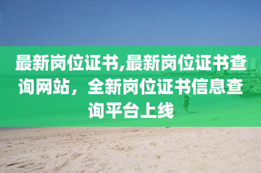 最新崗位證書,最新崗位證書查詢網(wǎng)站，全新崗位證書信息查詢平臺(tái)上線