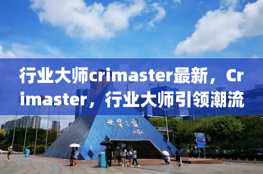 行業(yè)大師crimaster最新，Crimaster，行業(yè)大師引領(lǐng)潮流