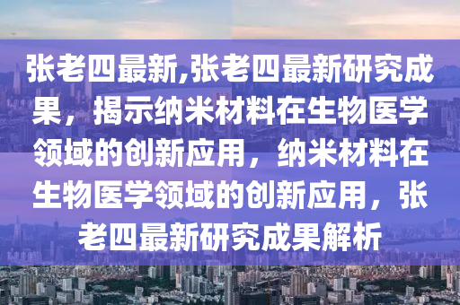 張老四最新,張老四最新研究成果，揭示納米材料在生物醫(yī)學(xué)領(lǐng)域的創(chuàng)新應(yīng)用，納米材料在生物醫(yī)學(xué)領(lǐng)域的創(chuàng)新應(yīng)用，張老四最新研究成果解析