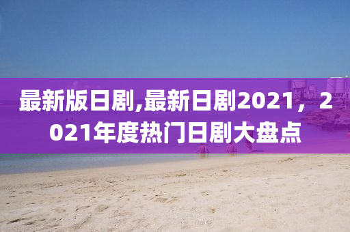 最新版日劇,最新日劇2021，2021年度熱門(mén)日劇大盤(pán)點(diǎn)