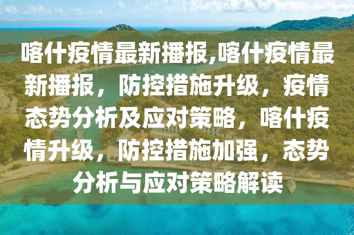 喀什疫情最新播報,喀什疫情最新播報，防控措施升級，疫情態(tài)勢分析及應(yīng)對策略，喀什疫情升級，防控措施加強(qiáng)，態(tài)勢分析與應(yīng)對策略解讀