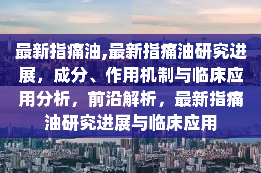 最新指痛油,最新指痛油研究進(jìn)展，成分、作用機(jī)制與臨床應(yīng)用分析，前沿解析，最新指痛油研究進(jìn)展與臨床應(yīng)用