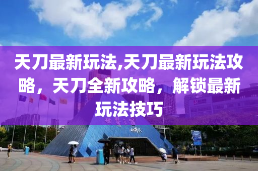 天刀最新玩法,天刀最新玩法攻略，天刀全新攻略，解鎖最新玩法技巧