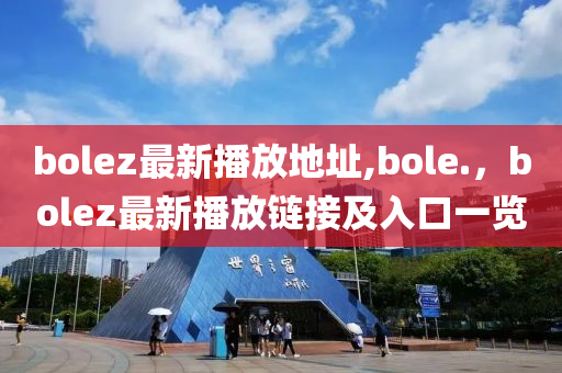 bolez最新播放地址,bole.，bolez最新播放鏈接及入口一覽