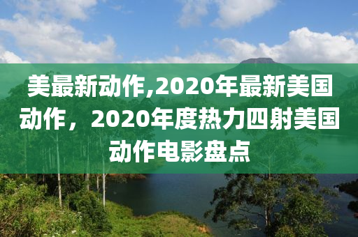 美最新動作,2020年最新美國動作，2020年度熱力四射美國動作電影盤點