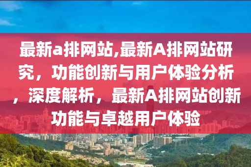 最新a排網站,最新A排網站研究，功能創(chuàng)新與用戶體驗分析，深度解析，最新A排網站創(chuàng)新功能與卓越用戶體驗-第1張圖片-姜太公愛釣魚