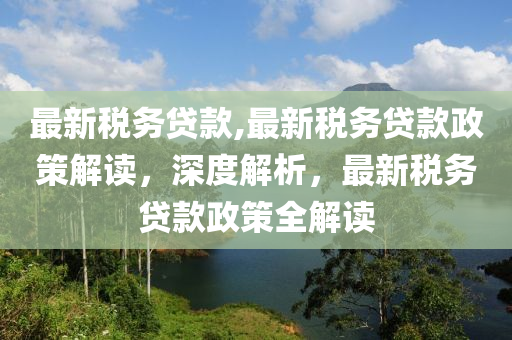 最新稅務(wù)貸款,最新稅務(wù)貸款政策解讀，深度解析，最新稅務(wù)貸款政策全解讀-第1張圖片-姜太公愛釣魚