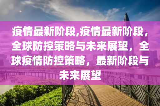 疫情最新階段,疫情最新階段，全球防控策略與未來展望，全球疫情防控策略，最新階段與未來展望