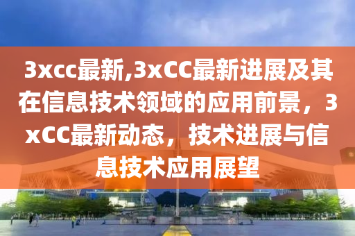 3xcc最新,3xCC最新進(jìn)展及其在信息技術(shù)領(lǐng)域的應(yīng)用前景，3xCC最新動(dòng)態(tài)，技術(shù)進(jìn)展與信息技術(shù)應(yīng)用展望-第1張圖片-姜太公愛(ài)釣魚(yú)