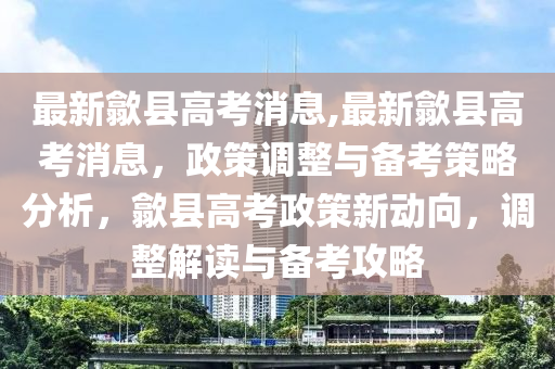 最新歙縣高考消息,最新歙縣高考消息，政策調(diào)整與備考策略分析，歙縣高考政策新動(dòng)向，調(diào)整解讀與備考攻略