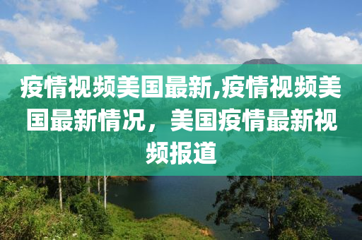 疫情視頻美國最新,疫情視頻美國最新情況，美國疫情最新視頻報道