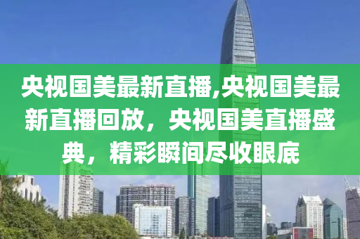 央視國美最新直播,央視國美最新直播回放，央視國美直播盛典，精彩瞬間盡收眼底