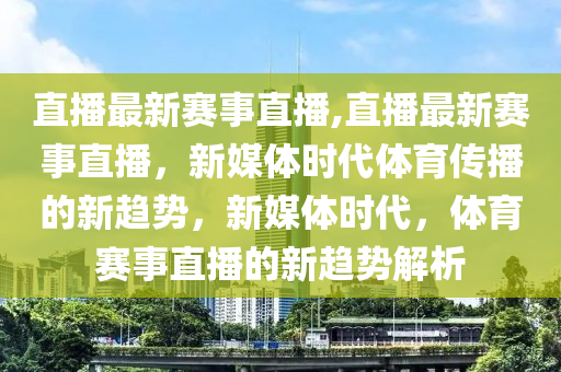 直播最新賽事直播,直播最新賽事直播，新媒體時代體育傳播的新趨勢，新媒體時代，體育賽事直播的新趨勢解析-第1張圖片-姜太公愛釣魚