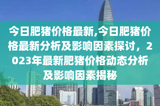 今日肥豬價格最新,今日肥豬價格最新分析及影響因素探討，2023年最新肥豬價格動態(tài)分析及影響因素揭秘