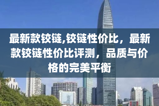 最新款鉸鏈,鉸鏈性價比，最新款鉸鏈性價比評測，品質與價格的完美平衡