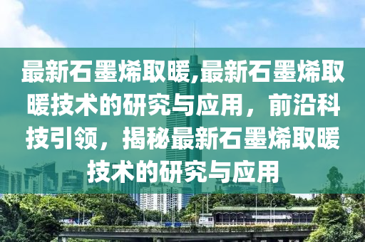 最新石墨烯取暖,最新石墨烯取暖技術(shù)的研究與應(yīng)用，前沿科技引領(lǐng)，揭秘最新石墨烯取暖技術(shù)的研究與應(yīng)用