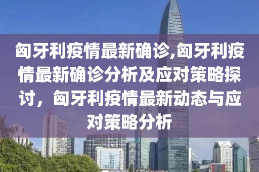 匈牙利疫情最新確診,匈牙利疫情最新確診分析及應(yīng)對(duì)策略探討，匈牙利疫情最新動(dòng)態(tài)與應(yīng)對(duì)策略分析