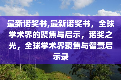 最新諾獎書,最新諾獎書，全球?qū)W術(shù)界的聚焦與啟示，諾獎之光，全球?qū)W術(shù)界聚焦與智慧啟示錄