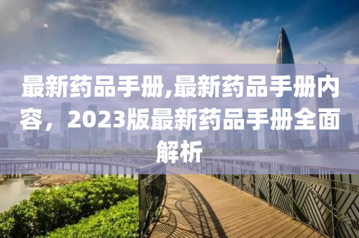 最新藥品手冊(cè),最新藥品手冊(cè)內(nèi)容，2023版最新藥品手冊(cè)全面解析