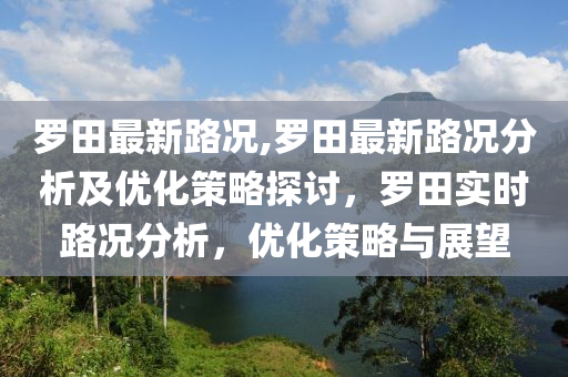 羅田最新路況,羅田最新路況分析及優(yōu)化策略探討，羅田實時路況分析，優(yōu)化策略與展望