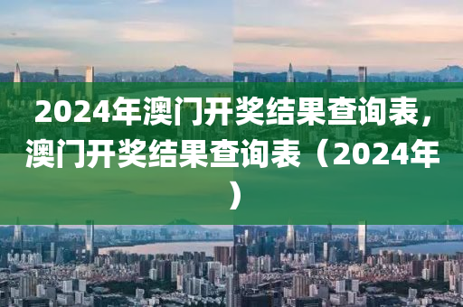 2024年澳門開獎結(jié)果查詢表，澳門開獎結(jié)果查詢表（2024年）-第1張圖片-姜太公愛釣魚